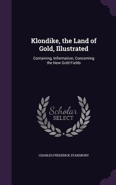 portada Klondike, the Land of Gold, Illustrated: Containing, Information, Concerning the New Gold Fields