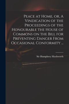 portada Peace at Home, or, A Vindication of the Proceedings of the Honourable the House of Commons on the Bill for Preventing Danger From Occasional Conformit