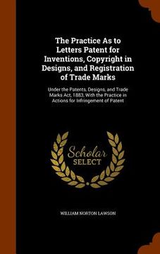 portada The Practice As to Letters Patent for Inventions, Copyright in Designs, and Registration of Trade Marks: Under the Patents, Designs, and Trade Marks A (en Inglés)