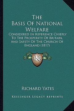 portada the basis of national welfare: considered in reference chiefly to the prosperity of britain, and safety of the church of england (1817) (en Inglés)