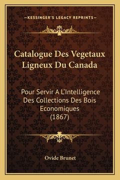portada Catalogue Des Vegetaux Ligneux Du Canada: Pour Servir A L'Intelligence Des Collections Des Bois Economiques (1867) (in French)