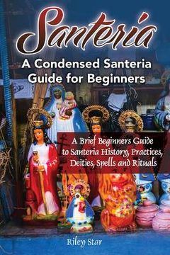 portada Santeria: A Brief Beginners Guide to Santeria History, Practices, Deities, Spells and Rituals. A Condensed Santeria Guide for Be (en Inglés)