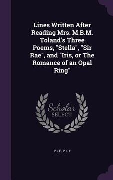 portada Lines Written After Reading Mrs. M.B.M. Toland's Three Poems, "Stella", "Sir Rae", and "Iris, or The Romance of an Opal Ring" (en Inglés)
