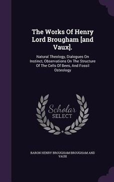 portada The Works Of Henry Lord Brougham [and Vaux].: Natural Theology, Dialogues On Instinct, Observations On The Structure Of The Cells Of Bees, And Fossil (in English)