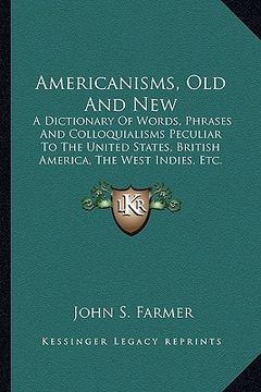 portada americanisms, old and new: a dictionary of words, phrases and colloquialisms peculiar to the united states, british america, the west indies, etc (en Inglés)