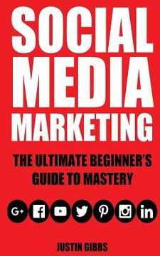 portada Social Media Marketing: The Ultimate Beginner's Guide to Mastery (Facebook, Twitter, Youtube, Google+, Linkedin, Pinterest, Instagram) (in English)