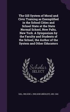 portada The Gill System of Moral and Civic Training as Exemplified in the School Cities and School State at the State Normal School, New Paltz, New York. A Sy (en Inglés)