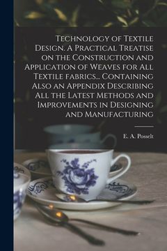 portada Technology of Textile Design. A Practical Treatise on the Construction and Application of Weaves for All Textile Fabrics... Containing Also an Appendi (en Inglés)