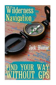 portada Wilderness Navigation: Find Your Way Without GPS: (Survival Guide, Survival Gear) (en Inglés)