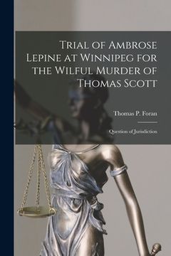 portada Trial of Ambrose Lepine at Winnipeg for the Wilful Murder of Thomas Scott [microform]: Question of Jurisdiction (en Inglés)