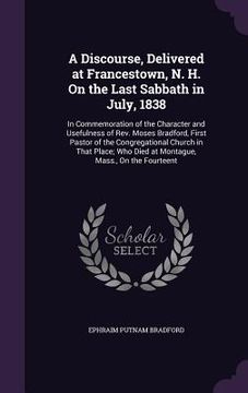 portada A Discourse, Delivered at Francestown, N. H. On the Last Sabbath in July, 1838: In Commemoration of the Character and Usefulness of Rev. Moses Bradfor (en Inglés)