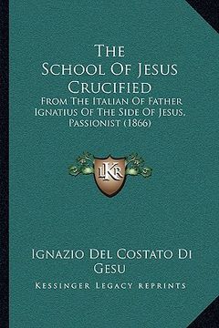 portada the school of jesus crucified the school of jesus crucified: from the italian of father ignatius of the side of jesus, pafrom the italian of father ig (in English)