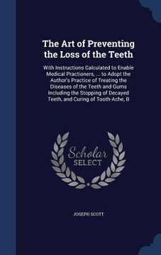 portada The Art of Preventing the Loss of the Teeth: With Instructions Calculated to Enable Medical Practioners, ... to Adopt the Author's Practice of Treatin (en Inglés)