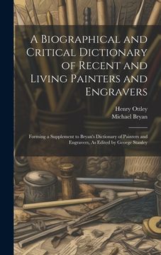 portada A Biographical and Critical Dictionary of Recent and Living Painters and Engravers: Forming a Supplement to Bryan's Dictionary of Painters and Engravers, as Edited by George Stanley