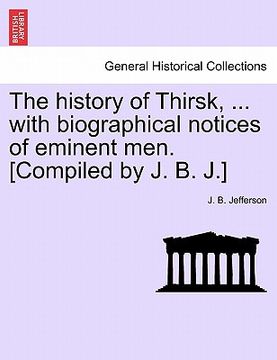 portada the history of thirsk, ... with biographical notices of eminent men. [compiled by j. b. j.] (en Inglés)