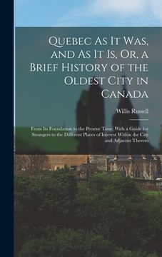 portada Quebec As It Was, and As It Is, Or, a Brief History of the Oldest City in Canada: From Its Foundation to the Present Time, With a Guide for Strangers (in English)