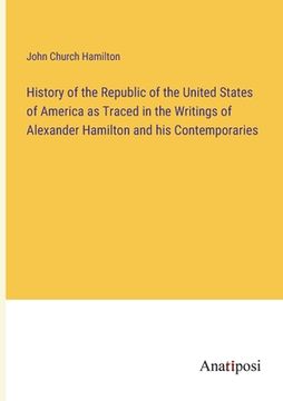 portada History of the Republic of the United States of America as Traced in the Writings of Alexander Hamilton and his Contemporaries (en Inglés)