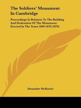 portada the soldiers' monument in cambridge: proceedings in relation to the building and dedication of the monument erected in the years 1869-1870 (1870) (en Inglés)