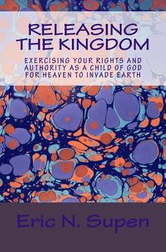 portada Releasing The Kingdom: Exercising Your Rights and Authority as a Child of God for Heaven to Invade Earth (en Inglés)