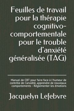 portada Feuilles de travail pour la thérapie cognitivo-comportementale pour le trouble d'anxiété généralisée (TAG): Manuel de CBT pour faire face à l'humeur d (en Francés)
