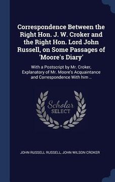 portada Correspondence Between the Right Hon. J. W. Croker and the Right Hon. Lord John Russell, on Some Passages of 'Moore's Diary': With a Postscript by Mr. (en Inglés)