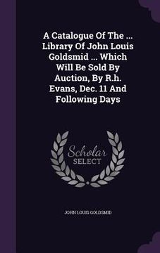 portada A Catalogue Of The ... Library Of John Louis Goldsmid ... Which Will Be Sold By Auction, By R.h. Evans, Dec. 11 And Following Days (en Inglés)