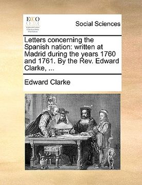 portada letters concerning the spanish nation: written at madrid during the years 1760 and 1761. by the rev. edward clarke, ... (en Inglés)