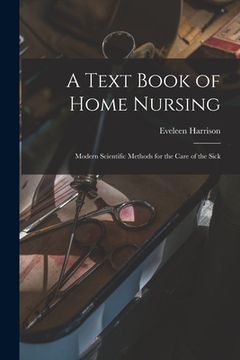 portada A Text Book of Home Nursing: Modern Scientific Methods for the Care of the Sick (en Inglés)