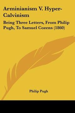 portada arminianism v. hyper-calvinism: being three letters, from philip pugh, to samuel cozens (1860)