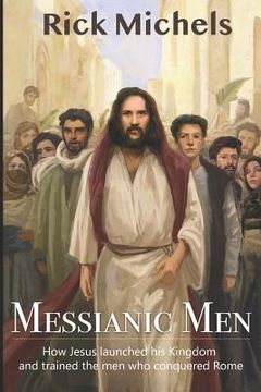 portada Messianic Men: How Jesus Launched His Kingdom and Trained the Men Who Conquered Rome (in English)