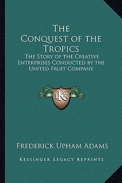 portada the conquest of the tropics: the story of the creative enterprises conducted by the united fruit company (en Inglés)