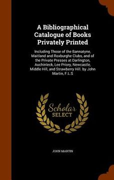 portada A Bibliographical Catalogue of Books Privately Printed: Including Those of the Bannatyne, Maitland and Roxburghe Clubs, and of the Private Presses at (en Inglés)