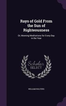 portada Rays of Gold From the Sun of Righteousness: Or, Morning Meditations for Every Day in the Year (en Inglés)