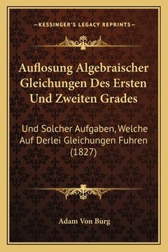 portada Auflosung Algebraischer Gleichungen Des Ersten Und Zweiten Grades: Und Solcher Aufgaben, Welche Auf Derlei Gleichungen Fuhren (1827) (en Alemán)
