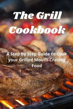 portada The Grill Cookbook: A Step by Step Guide to Cook your Grilled Mouth-Craving Food (en Inglés)