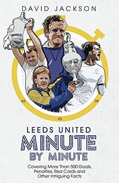 portada Leeds United Minute by Minute: Covering More Than 500 Goals, Penalties, Red Cards and Other Intriguing Facts (en Inglés)