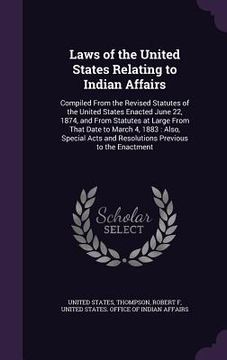 portada Laws of the United States Relating to Indian Affairs: Compiled From the Revised Statutes of the United States Enacted June 22, 1874, and From Statutes (en Inglés)