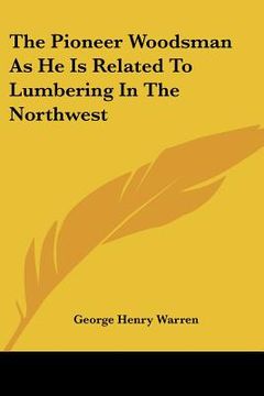 portada the pioneer woodsman as he is related to lumbering in the northwest (en Inglés)