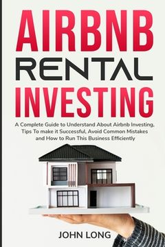 portada Airbnb Rental Investing: The Ultimate Guide To Understand About Airbnb Investing, Tips To make it Successful, Avoid Common Mistakes And How To (en Inglés)