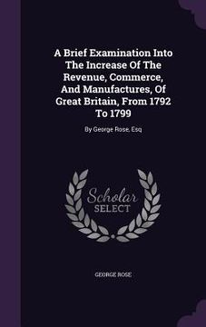 portada A Brief Examination Into The Increase Of The Revenue, Commerce, And Manufactures, Of Great Britain, From 1792 To 1799: By George Rose, Esq