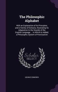 portada The Philosophic Alphabet: With an Explanation of Its Principles, and a Variety of Extracts, Illustrating Its Adaptation to the Sounds of the Eng (en Inglés)