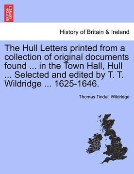 portada the hull letters printed from a collection of original documents found ... in the town hall, hull ... selected and edited by t. t. wildridge ... 1625- (in English)