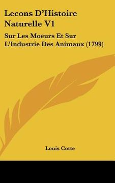 portada Lecons D'Histoire Naturelle V1: Sur Les Moeurs Et Sur L'Industrie Des Animaux (1799) (en Francés)