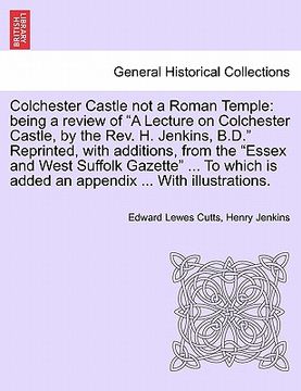 portada colchester castle not a roman temple: being a review of "a lecture on colchester castle, by the rev. h. jenkins, b.d." reprinted, with additions, from (en Inglés)