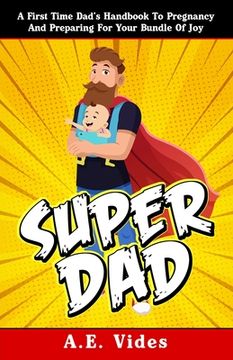 portada Super Dad: A First Time Dad's Handbook To Pregnancy And Preparing For Your Bundle Of Joy (en Inglés)