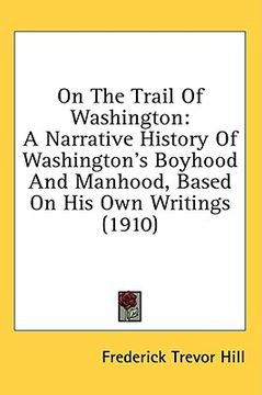 portada on the trail of washington: a narrative history of washington's boyhood and manhood, based on his own writings (1910)