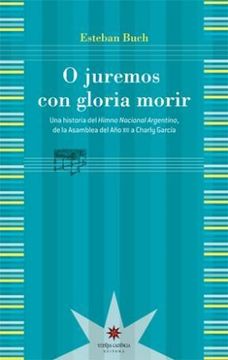 portada O Juremos con Gloria Morir. Una Historia del Himno Nacional Argentino de la Asamblea del año Xiii a Charly García
