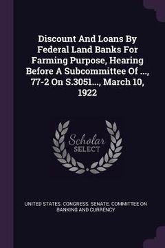 portada Discount And Loans By Federal Land Banks For Farming Purpose, Hearing Before A Subcommittee Of ..., 77-2 On S.3051..., March 10, 1922 (en Inglés)