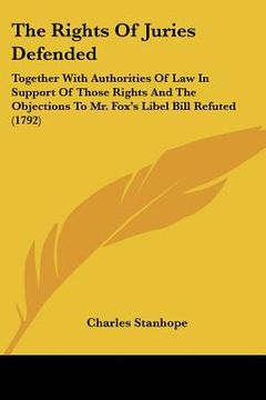 portada the rights of juries defended: together with authorities of law in support of those rights and the objections to mr. fox's libel bill refuted (1792) (en Inglés)