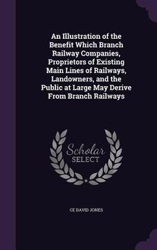 portada An Illustration of the Benefit Which Branch Railway Companies, Proprietors of Existing Main Lines of Railways, Landowners, and the Public at Large May (in English)